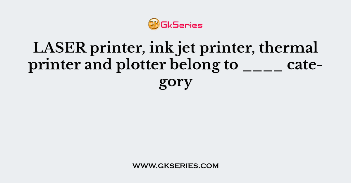 LASER printer, ink jet printer, thermal printer and plotter belong to ____ category