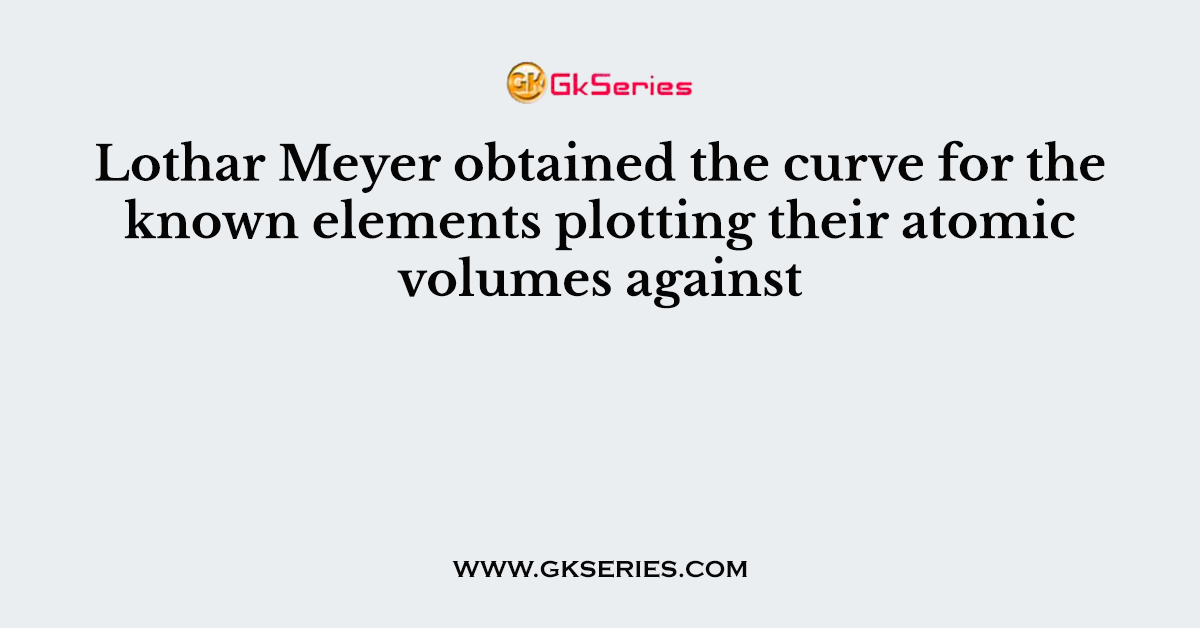 Lothar Meyer obtained the curve for the known elements plotting their atomic volumes against