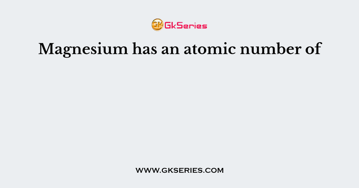 Magnesium has an atomic number of