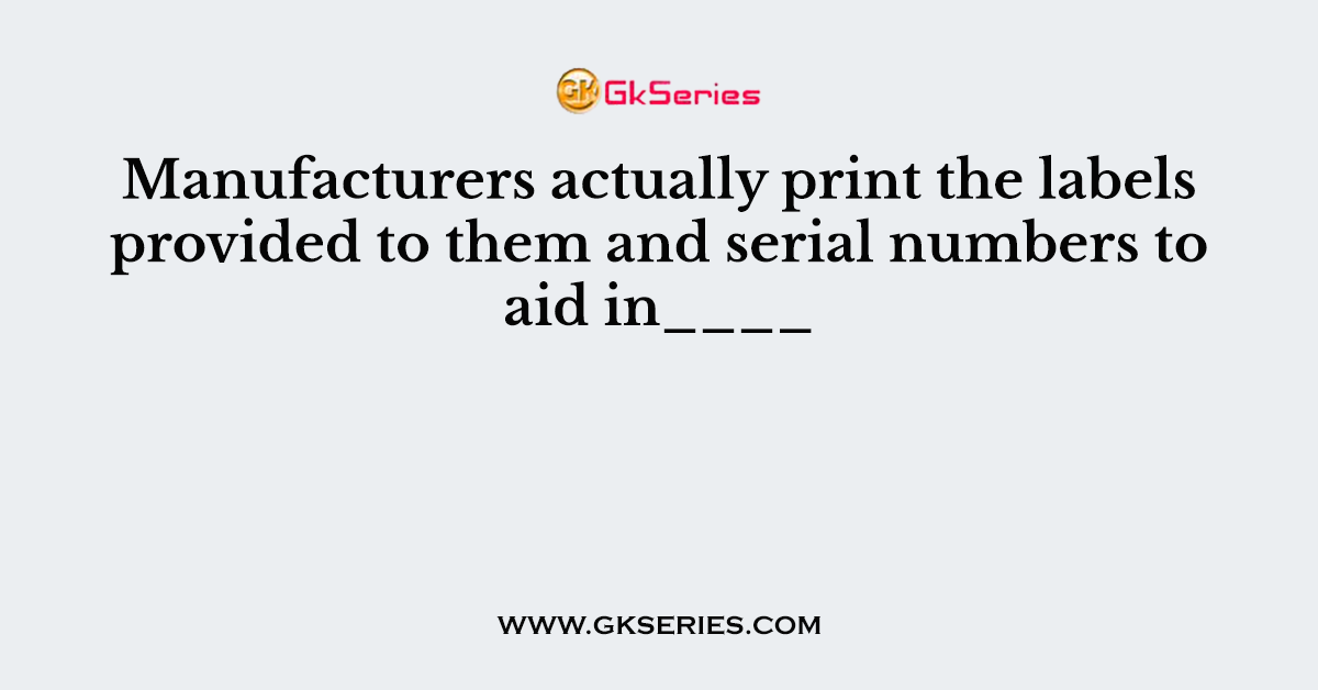 Manufacturers actually print the labels provided to them and serial numbers to aid in____