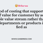 Method of costing that supports creation of value for customer by accounting whole value stream rather than individual departments or products is classified as