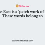 Middle East is a ‘patch work of states’. These words belong to
