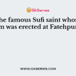 Name the famous Sufi saint whose mausoleum was erected at Fatehpur Sikri