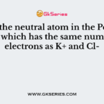 Name the neutral atom in the Periodic Table which has the same number of electrons as K+ and Cl-