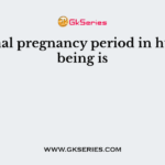 Normal pregnancy period in human being is