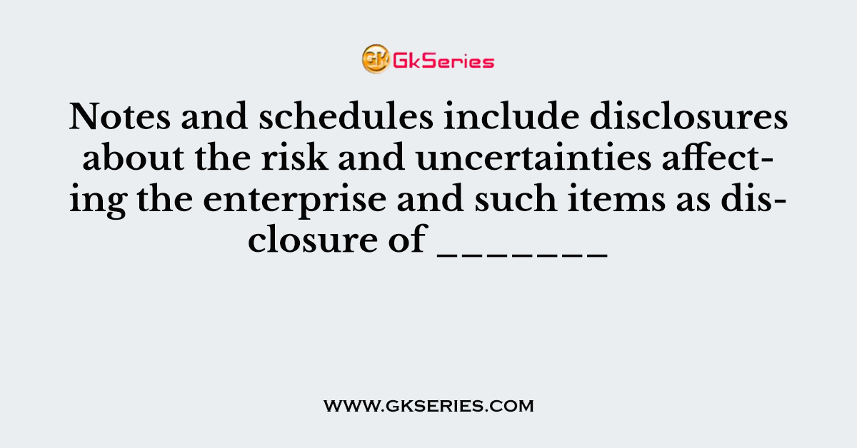 Notes and schedules include disclosures about the risk and uncertainties affecting the enterprise and such items as disclosure of _______