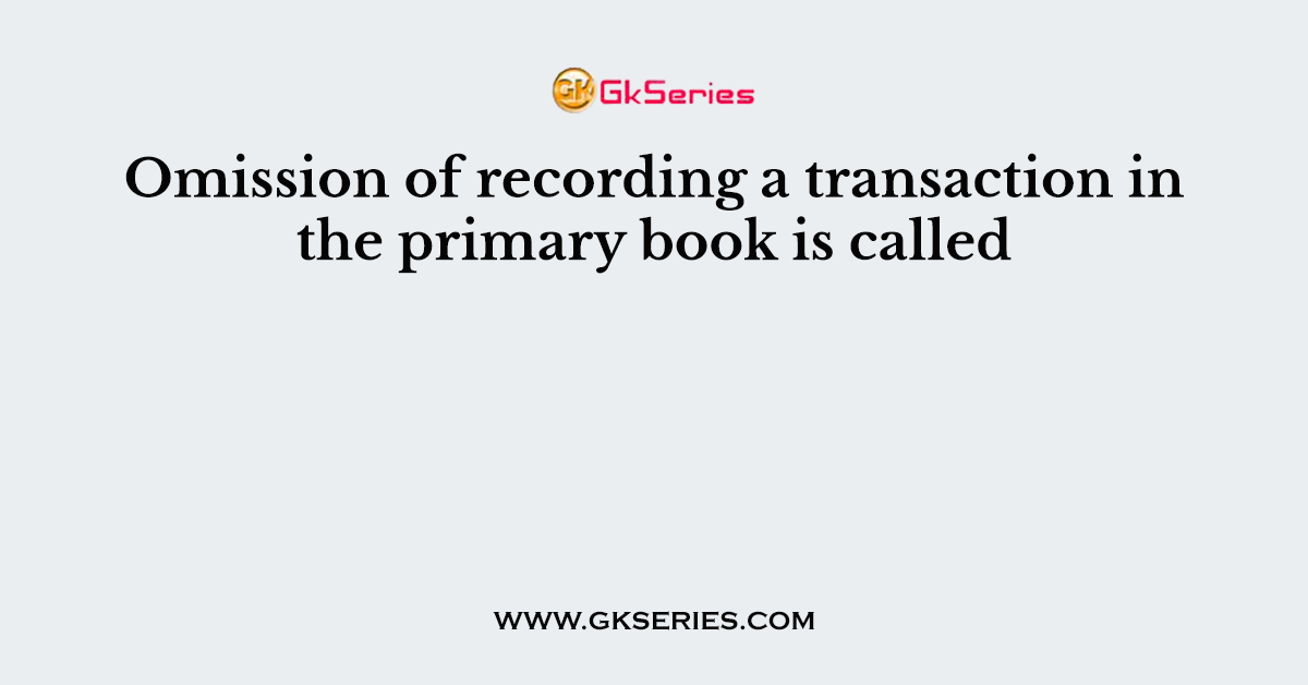 Omission of recording a transaction in the primary book is called