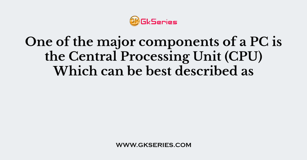 One of the major components of a PC is the Central Processing Unit (CPU) Which can be best described as