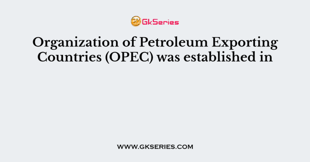 Organization of Petroleum Exporting Countries (OPEC) was established in