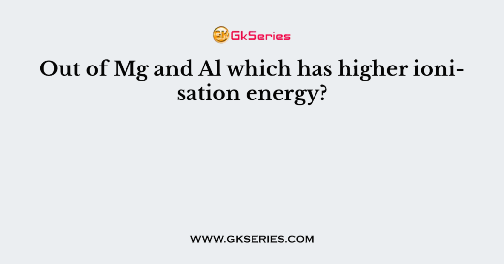 Out of Mg and Al which has higher ionisation energy?