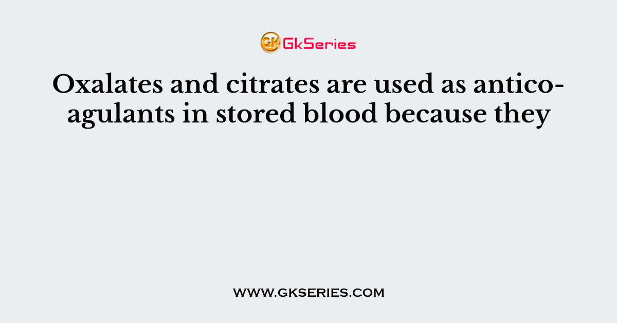 Oxalates and citrates are used as anticoagulants in stored blood because they