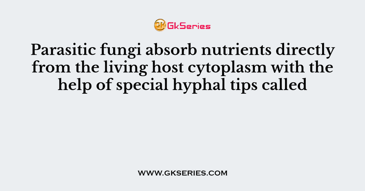 Parasitic fungi absorb nutrients directly from the living host cytoplasm with the help of special hyphal tips called