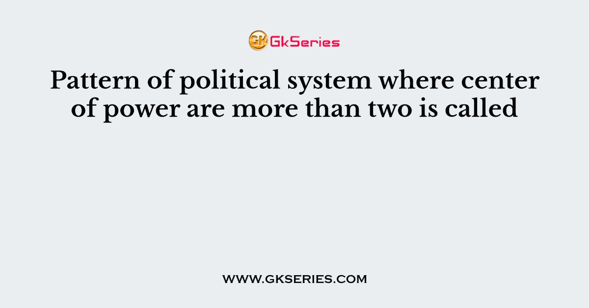 Pattern of political system where center of power are more than two is called