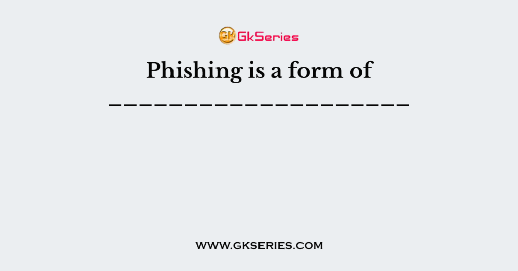Phishing is a form of ____________________
