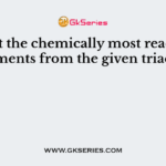Pick out the chemically most reactive elements from the given triads