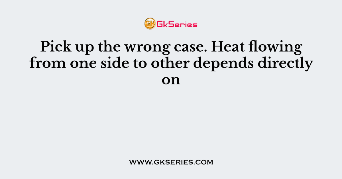 Pick up the wrong case. Heat flowing from one side to other depends directly on