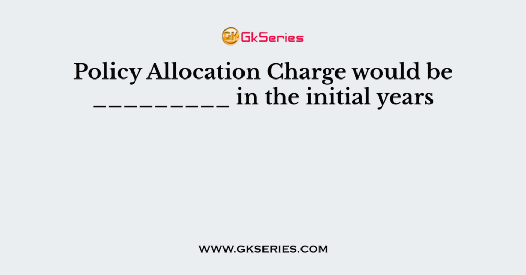 Policy Allocation Charge would be _________ in the initial years