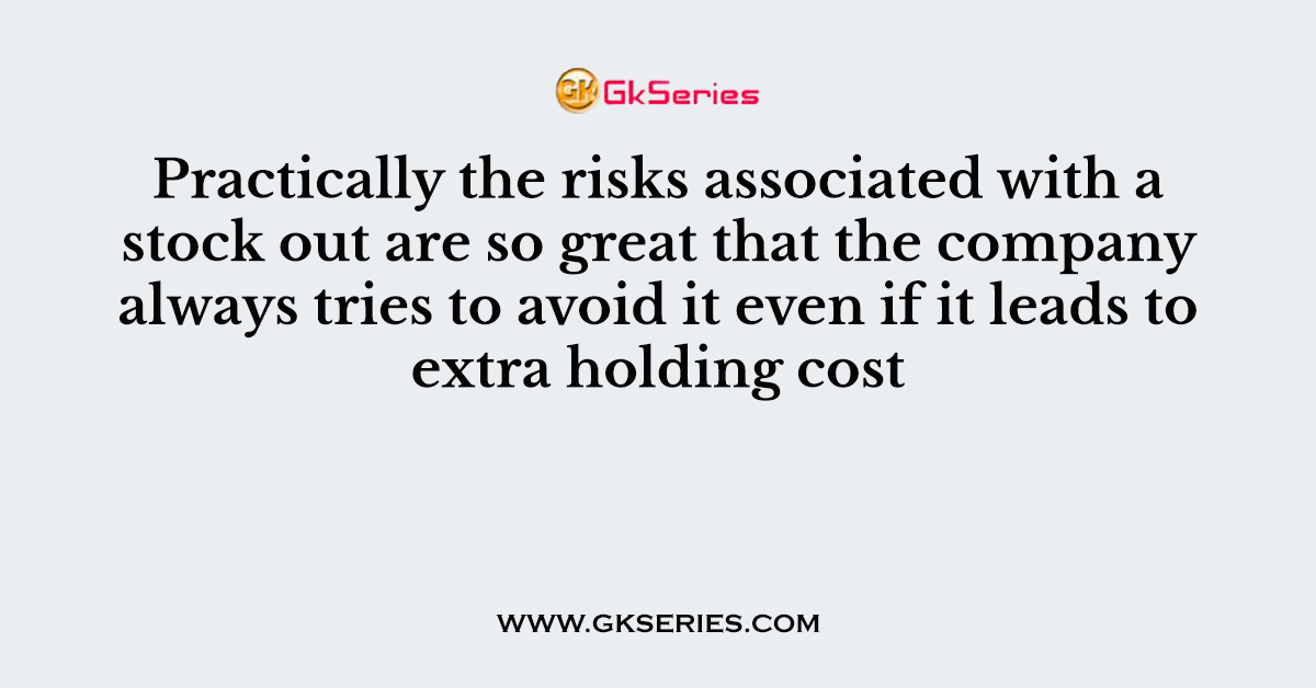 Practically the risks associated with a stock out are so great that the company always tries to avoid it even if it leads to extra holding cost