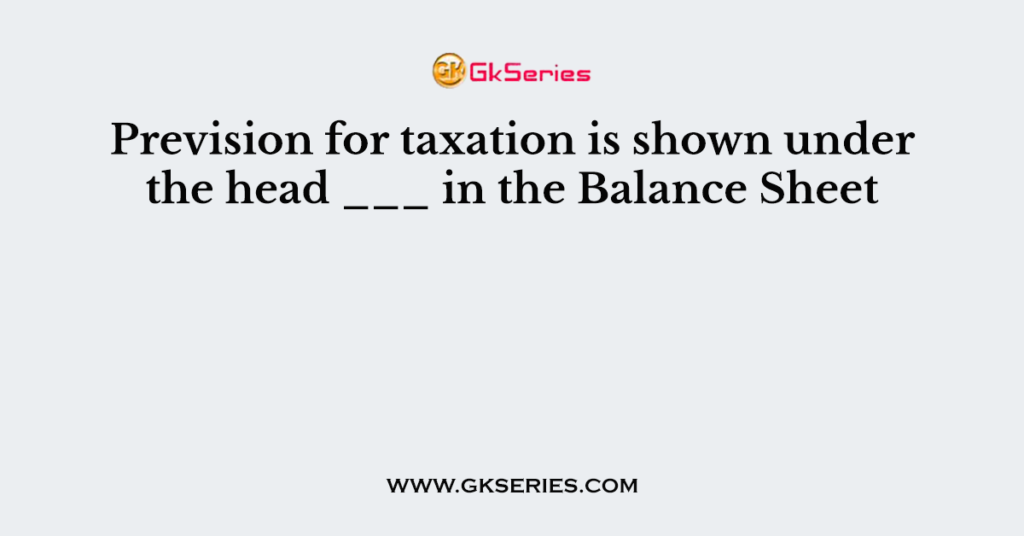 Prevision for taxation is shown under the head ___ in the Balance Sheet