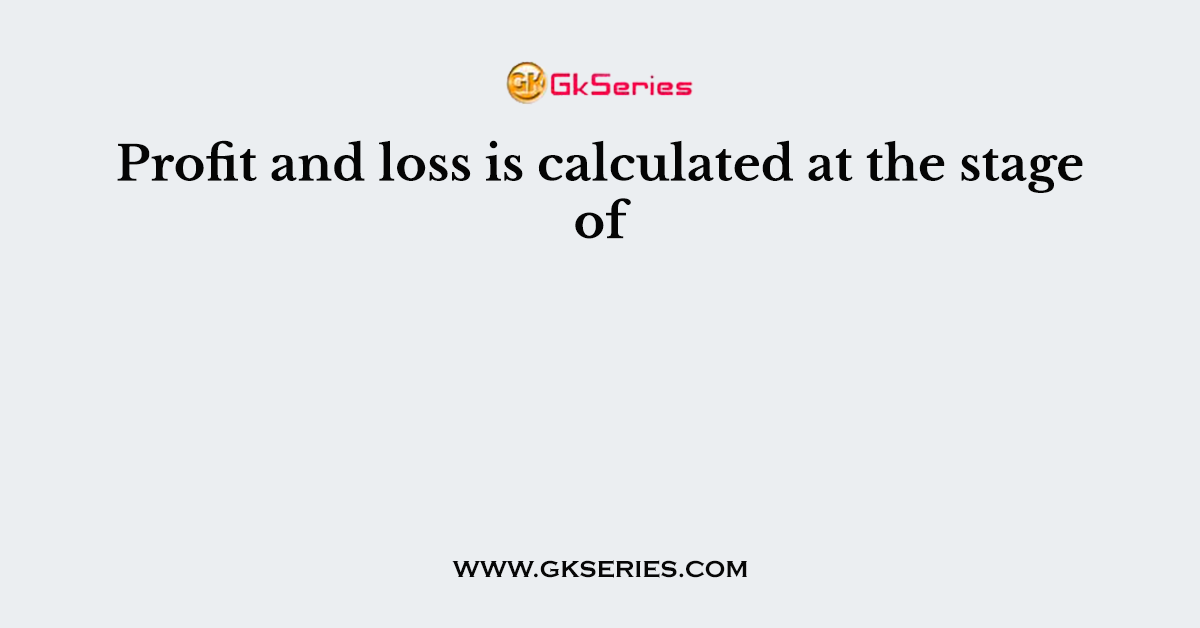Profit and loss is calculated at the stage of
