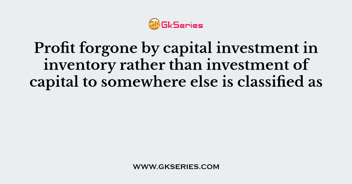 Profit forgone by capital investment in inventory rather than investment of capital to somewhere else is classified as