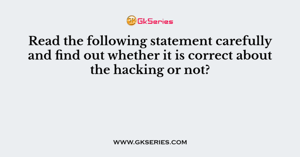 Read the following statement carefully and find out whether it is correct about the hacking or not?
