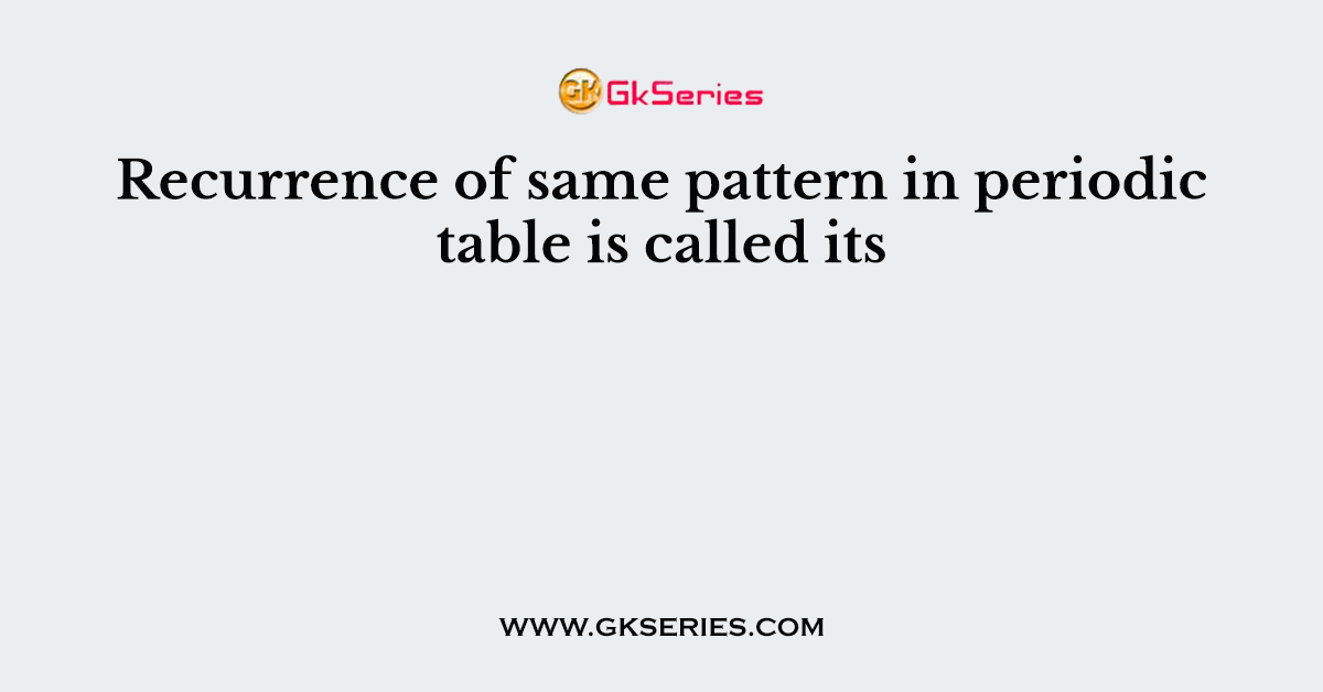 Recurrence of same pattern in periodic table is called its
