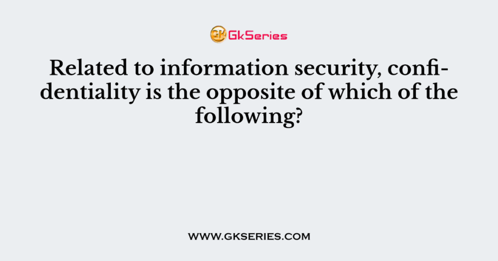 Related to information security, confidentiality is the opposite of which of the following?
