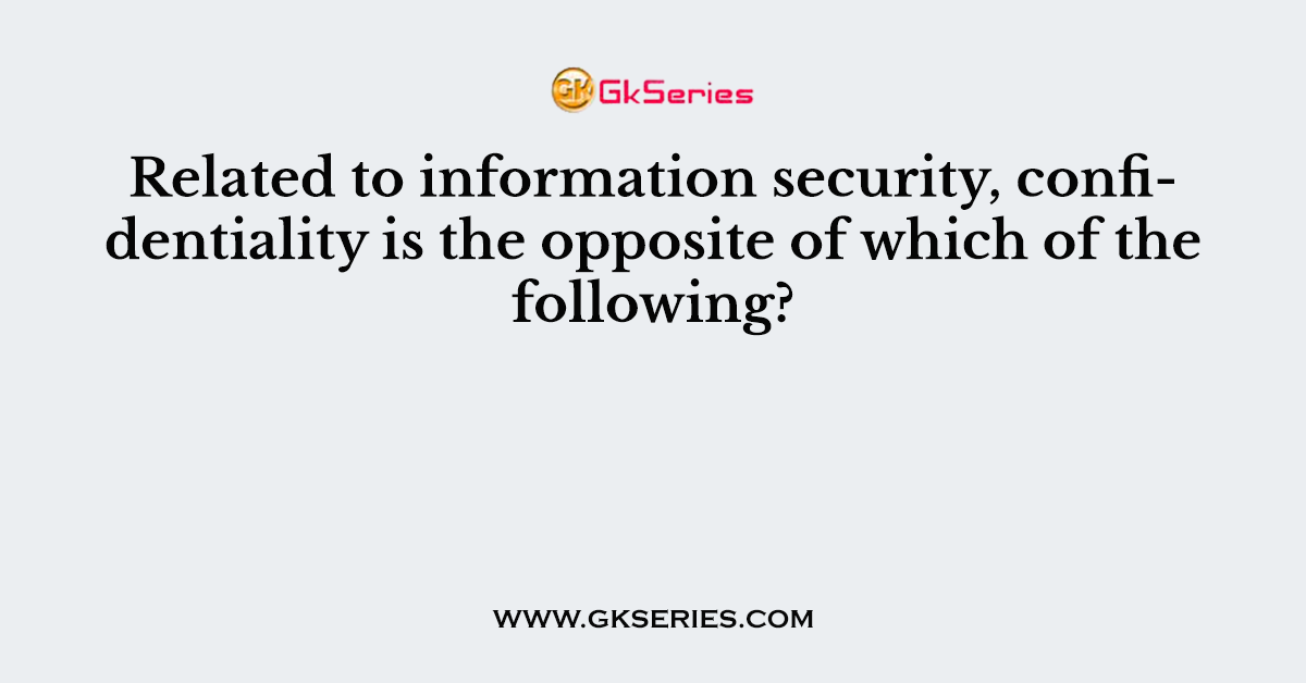 Related to information security, confidentiality is the opposite of which of the following?