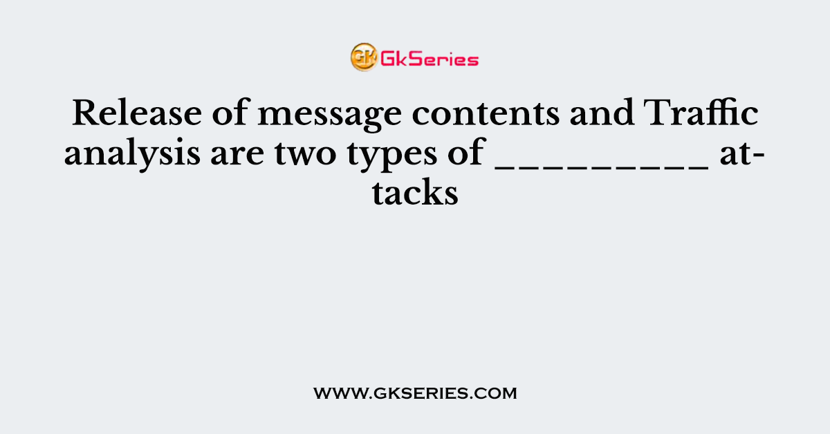 Release of message contents and Traffic analysis are two types of _________ attacks