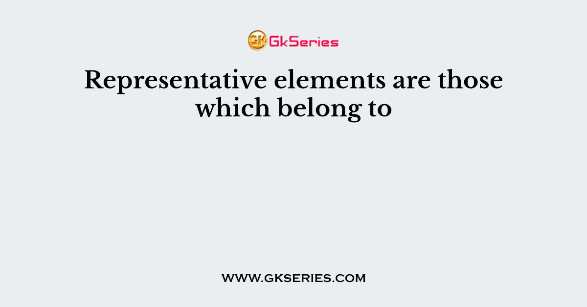 Representative elements are those which belong to