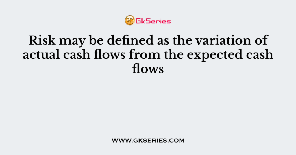 Risk may be defined as the variation of actual cash flows from the expected cash flows