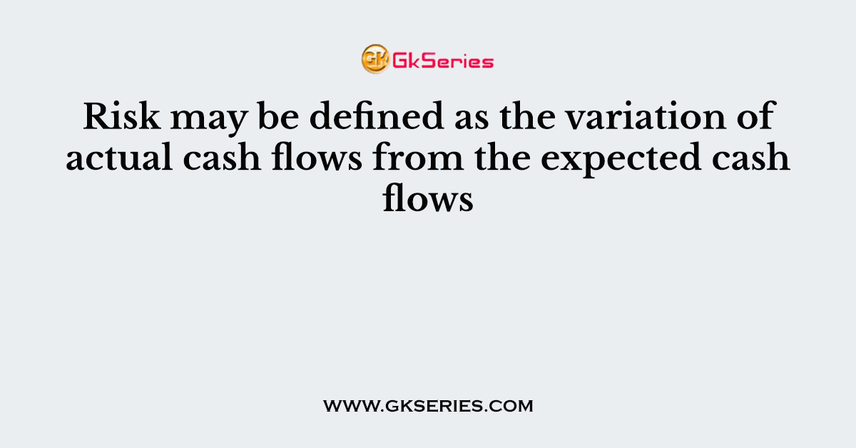 Risk may be defined as the variation of actual cash flows from the expected cash flows