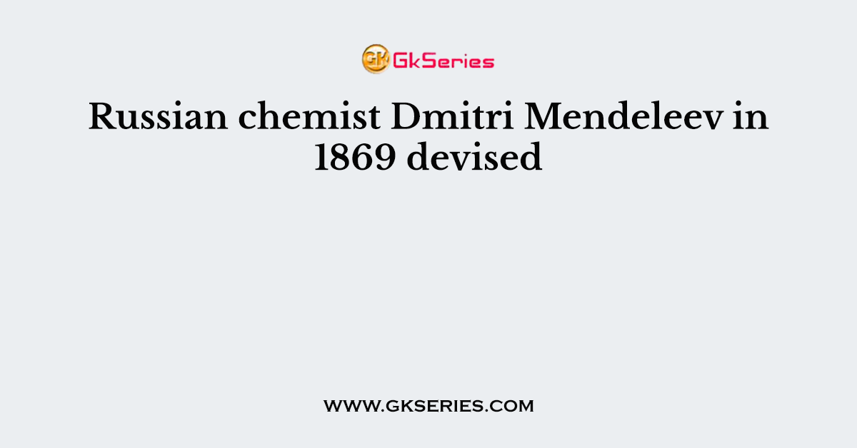 Russian chemist Dmitri Mendeleev in 1869 devised