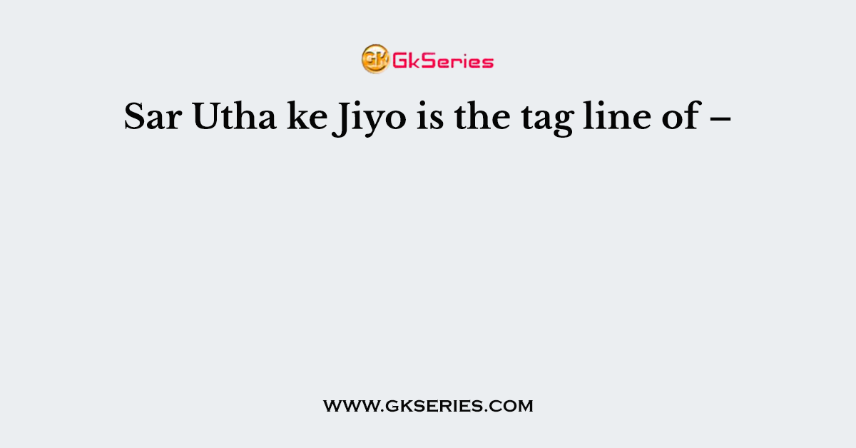 Sar Utha ke Jiyo is the tag line of –