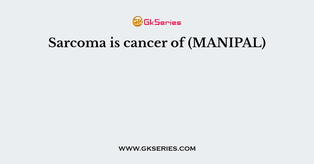 Sarcoma is cancer of (MANIPAL)