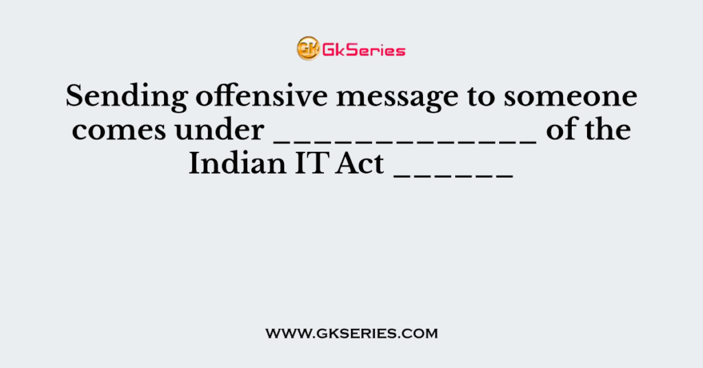 Sending offensive message to someone comes under _____________ of the Indian IT Act ______