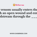 Snake venom usually enters the body through an open wound and enters the bloodstream through the ______