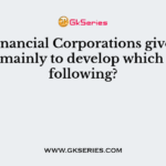 State financial Corporations give assistance mainly to develop which of the following?