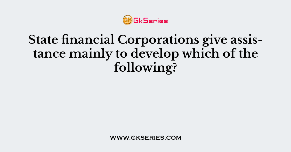 State financial Corporations give assistance mainly to develop which of the following?