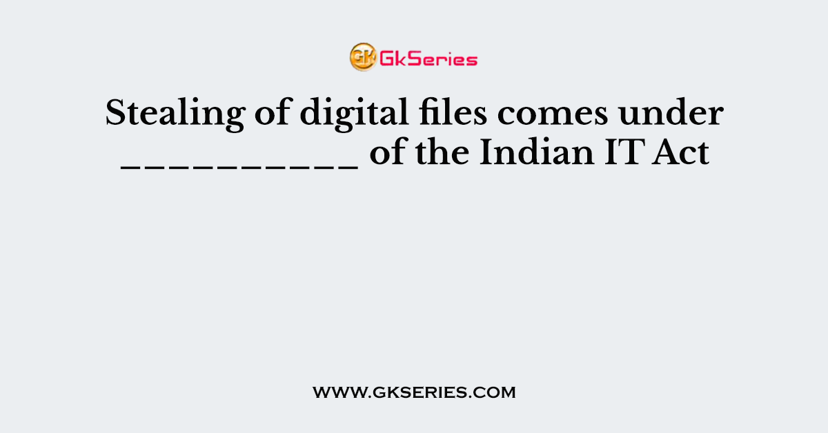 Stealing of digital files comes under __________ of the Indian IT Act