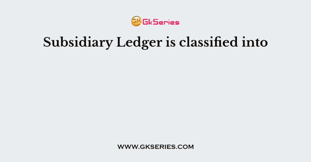 Subsidiary Ledger is classified into