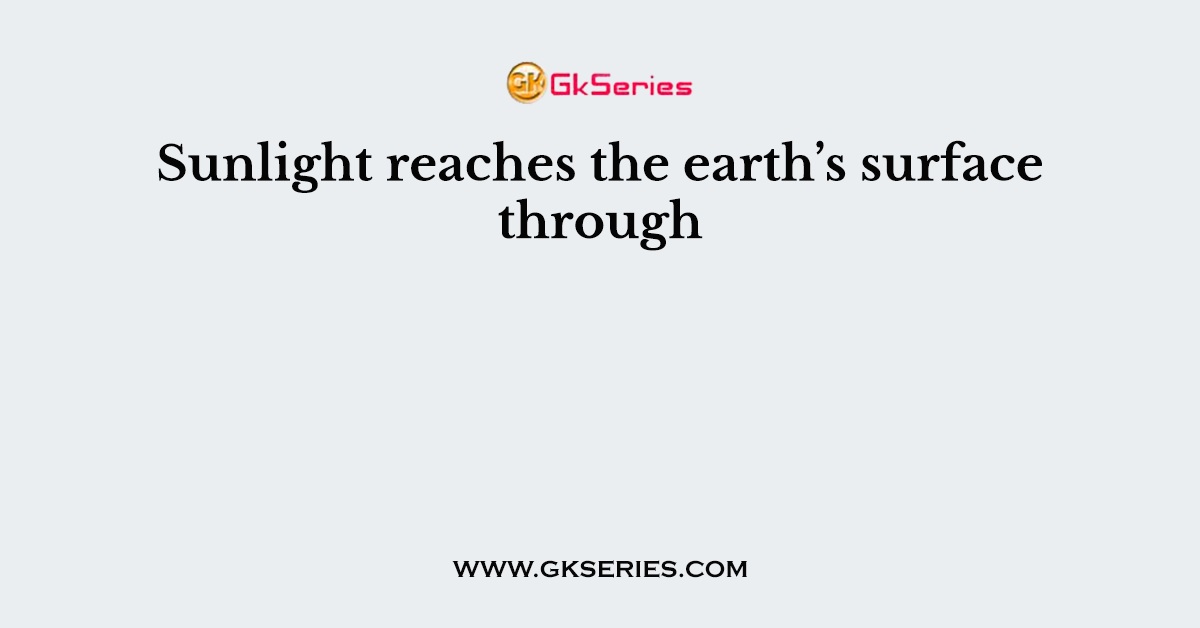 Sunlight reaches the earth’s surface through