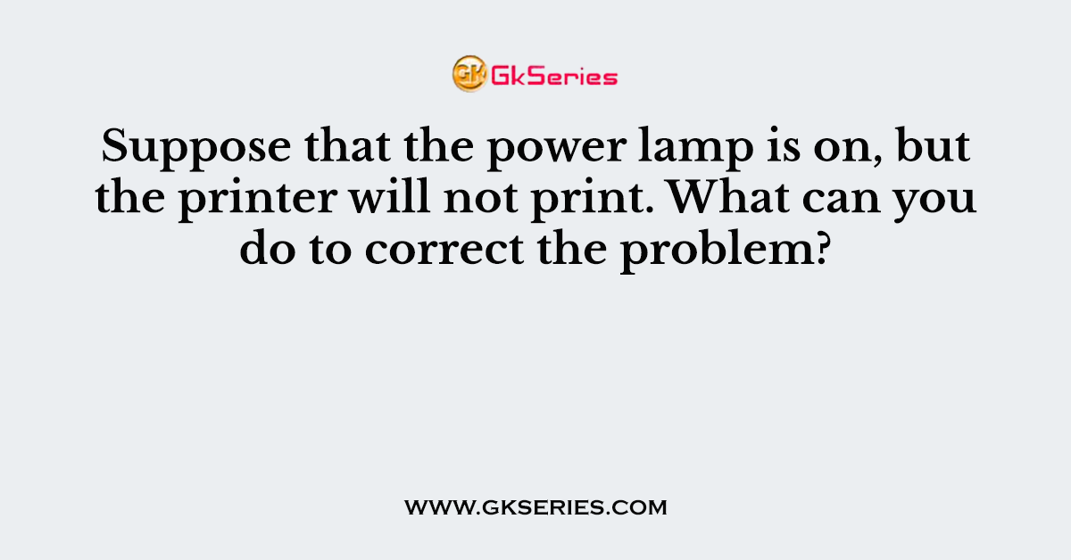 Suppose that the power lamp is on, but the printer will not print. What can you do to correct the problem?