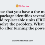 Suppose that you have a the maintenance package identifies several possible field replaceable units (FRUs) that will resolve the problem. What should you do after turning the power off?