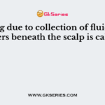 Swelling due to collection of fluid in the layers beneath the scalp is called