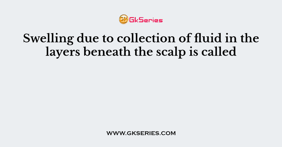 Swelling due to collection of fluid in the layers beneath the scalp is called