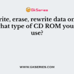 TO write, erase, rewrite data on a CD RAM what type of CD ROM you should use?