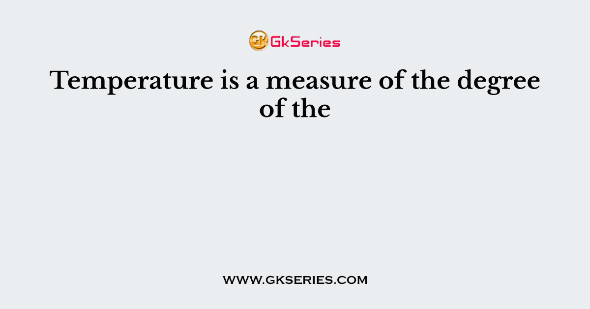 Temperature is a measure of the degree of the