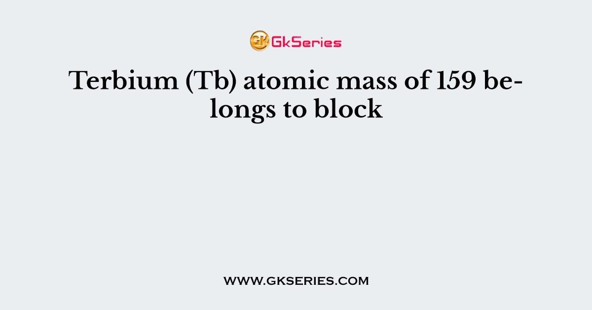 Terbium (Tb) atomic mass of 159 belongs to block